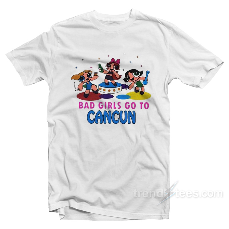 Bad Girls Go To Cancun Powerpuff Girls T-Shirt