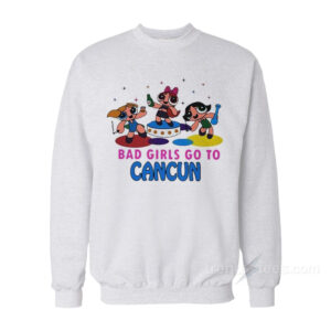 Bad Girls Go To Cancun Powerpuff Girls Sweatshirt