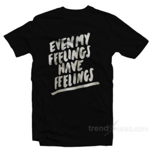 Even My Feelings Have Feelings T-Shirt