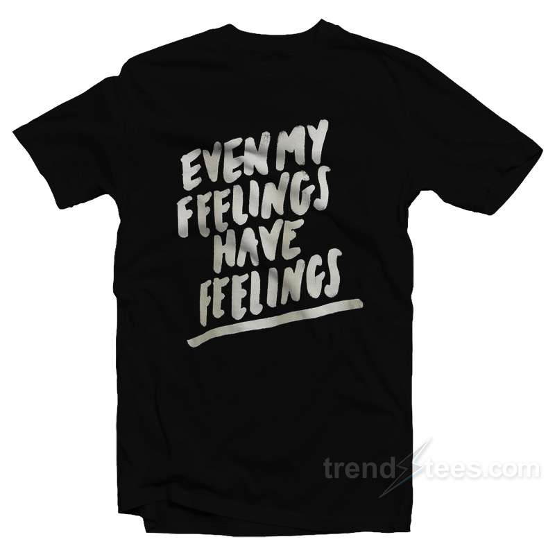 Even My Feelings Have Feelings TShirt