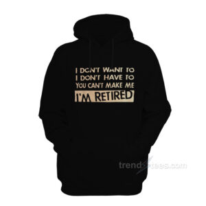 I Don’t Want To I Don’t Have To You Can’t Make Me I’m Retired Hoodie