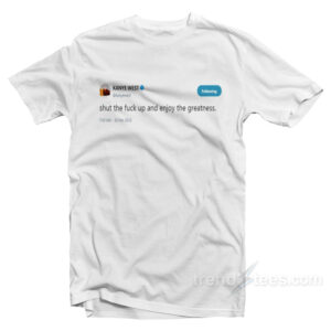 Kanye West - Shut The Fuck Up And Enjoy The Greatness T-Shirt