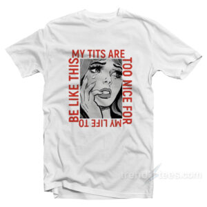 My Tits Are Too Nice For My Life to Be Like This T-Shirt
