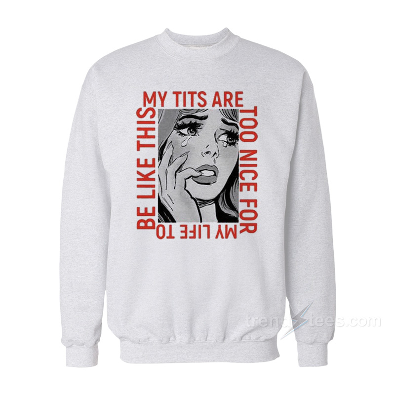 My Tits Are Too Nice For My Life to Be Like This Sweatshirt
