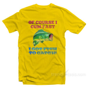 Of Course I Cum Fast I Got Fish To Catch T-Shirt