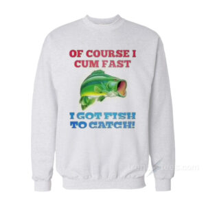 Of Course I Cum Fast I Got Fish To Catch Sweatshirt