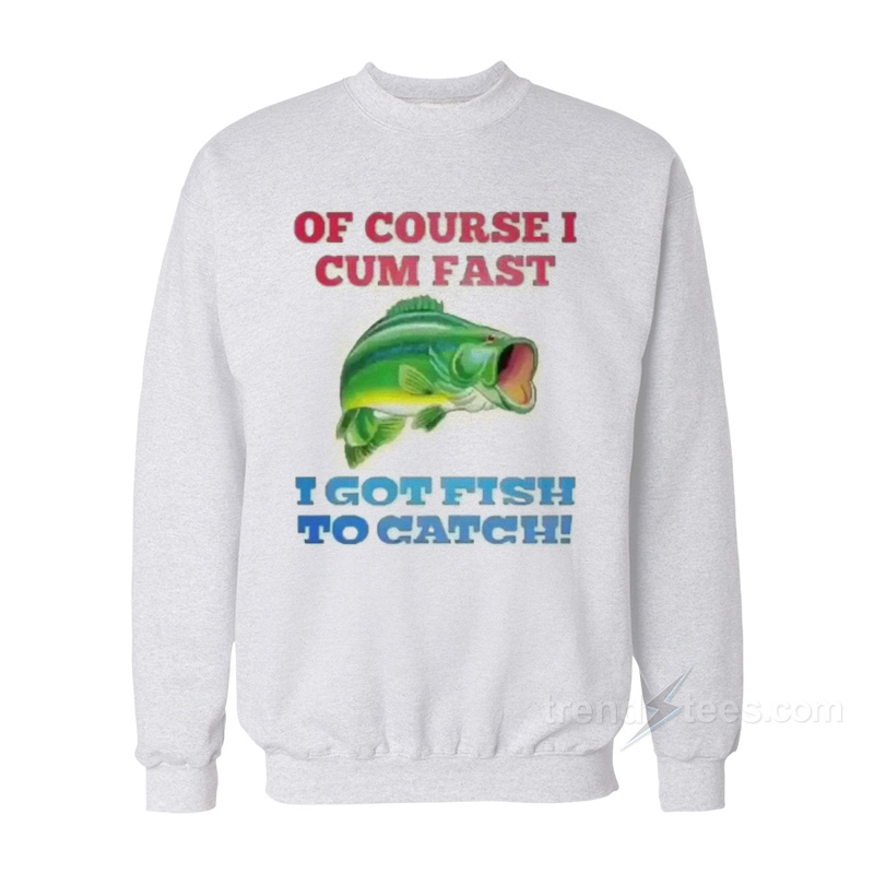 Of Course I Cum Fast I Got Fish To Catch Sweatshirt