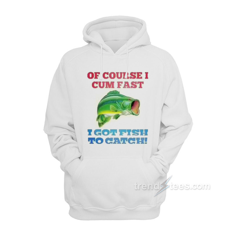 Of Course I Cum Fast I Got Fish To Catch Hoodie