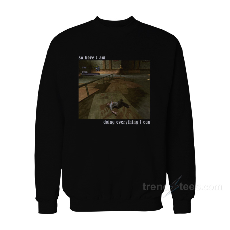 Tony Hawk Game - So Here I Am Doing Everything I Can Sweatshirt