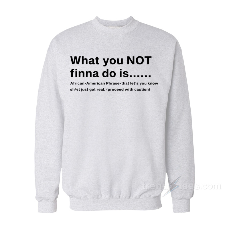 What You Not Finna Do Is Sweatshirt