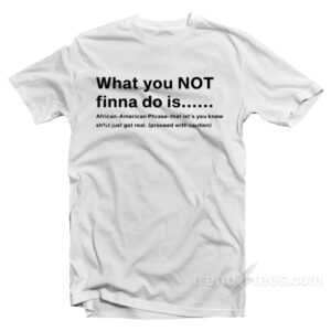 What You Not Finna Do Is T-Shirt