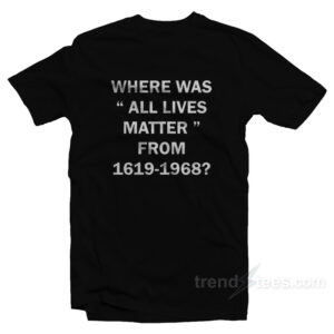 Where Was All Lives Matter From 1619-1968 T-Shirt