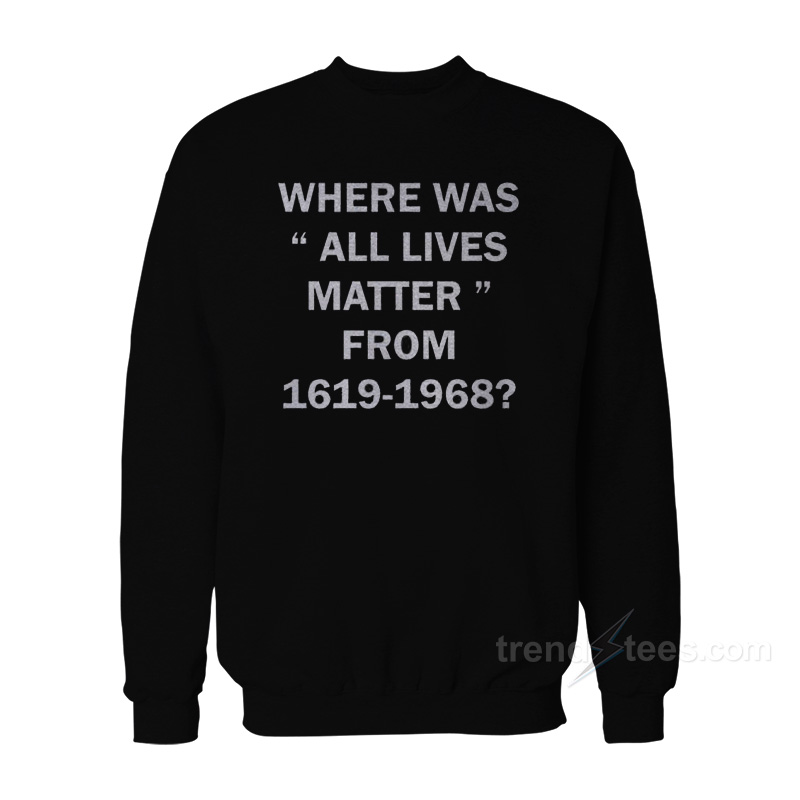 Where Was All Lives Matter From 1619-1968 Sweatshirt