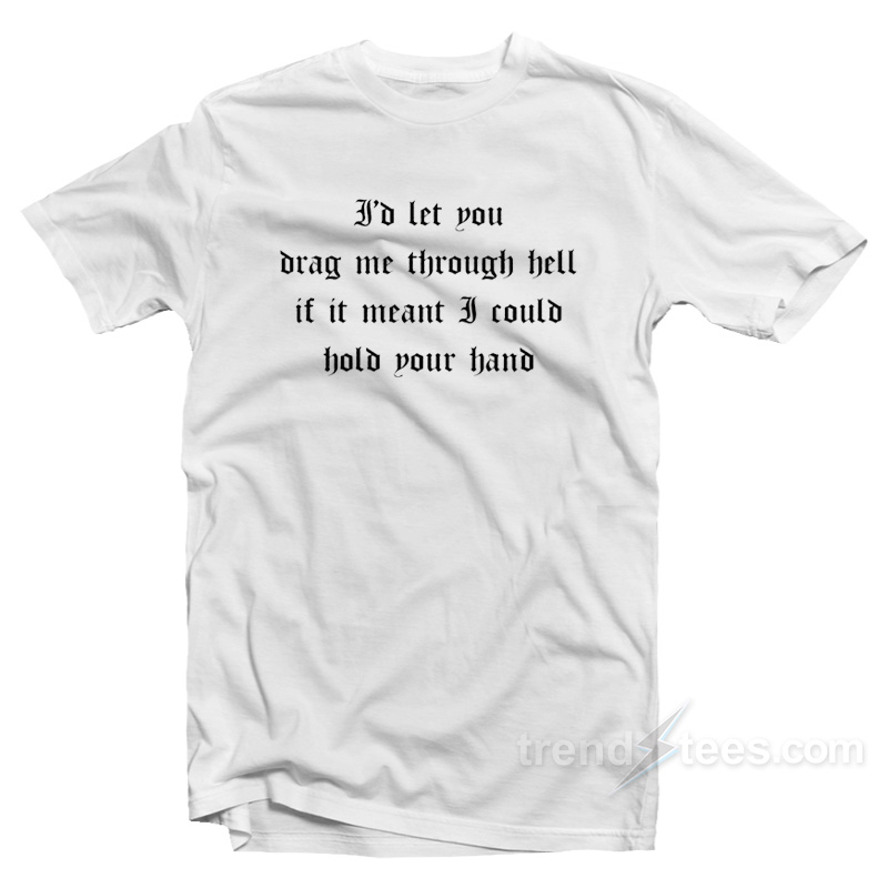 I'd Let You Drag Me Through Hell T-Shirt