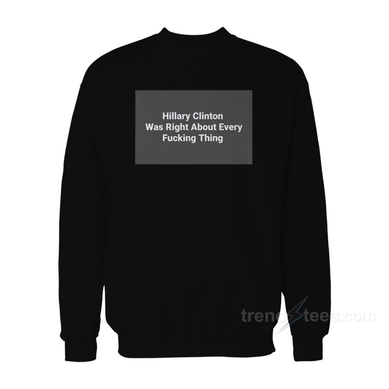 Hillary Clinton Was Right About Every Fucking Thing Sweatshirt