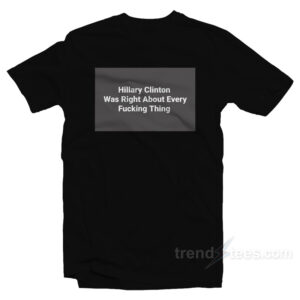 Hillary Clinton Was Right About Every Fucking Thing T-Shirt