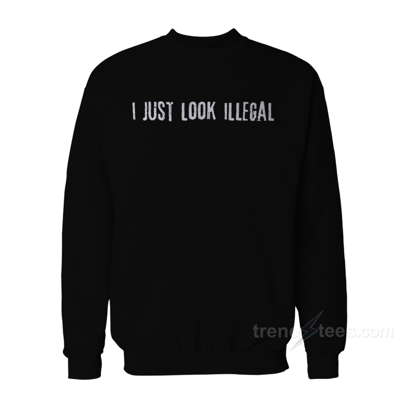 I Just Look Illegal Sweatshirt