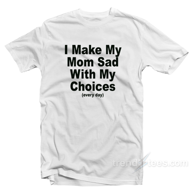 I Make My Mom Sad With My Choices T-Shirt