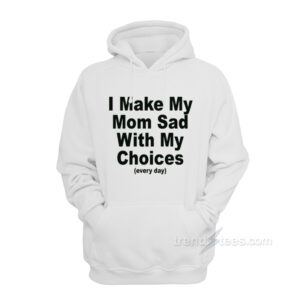 I Make My Mom Sad With My Choices Hoodie