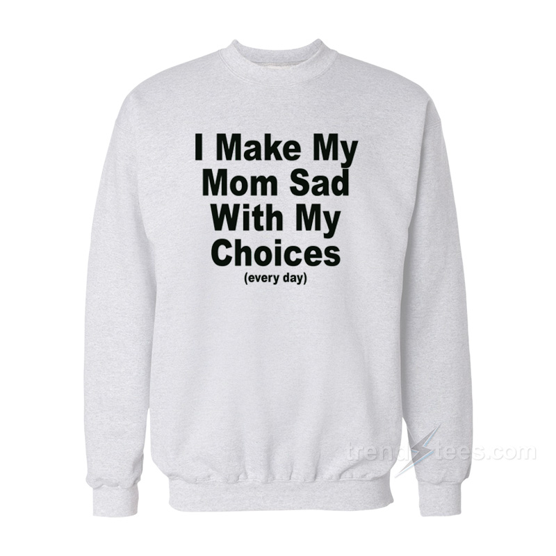 I Make My Mom Sad With My Choices Sweatshirt