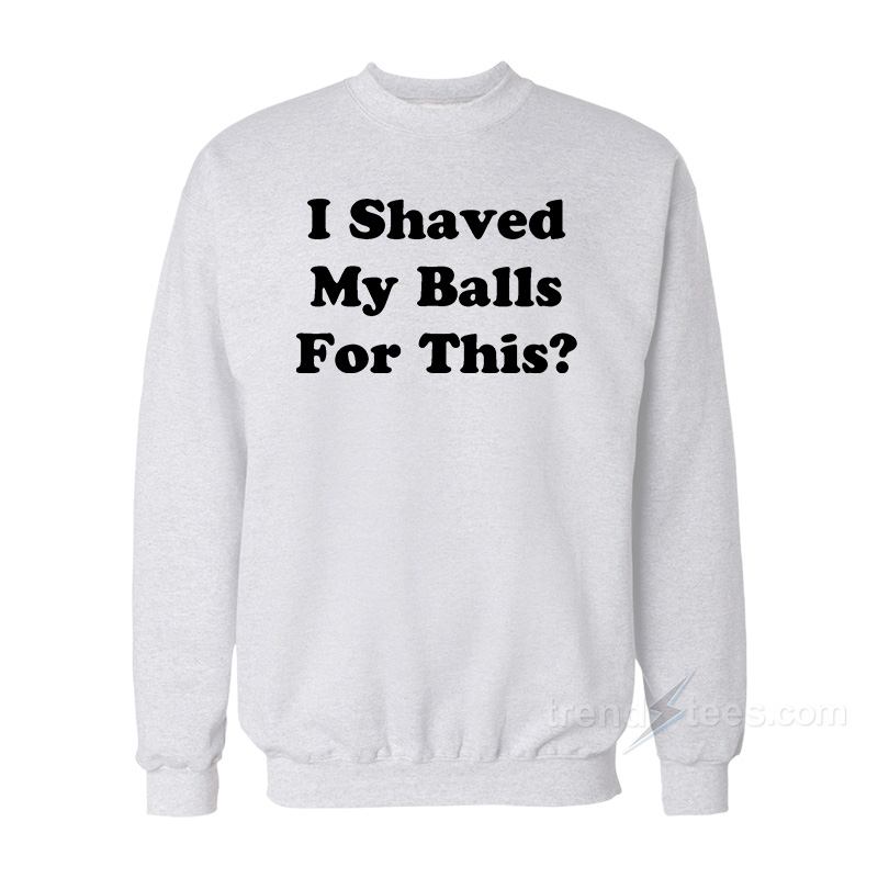 I Shaved My Ball For This Sweatshirt
