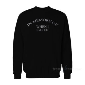 In Memory Of When I Cared Sweatshirt