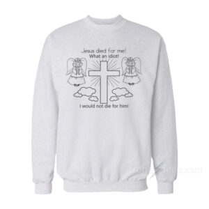 Jesus Died For Me What An Idiot Sweatshirt