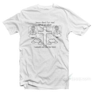 Jesus Died For Me What An Idiot T-Shirt