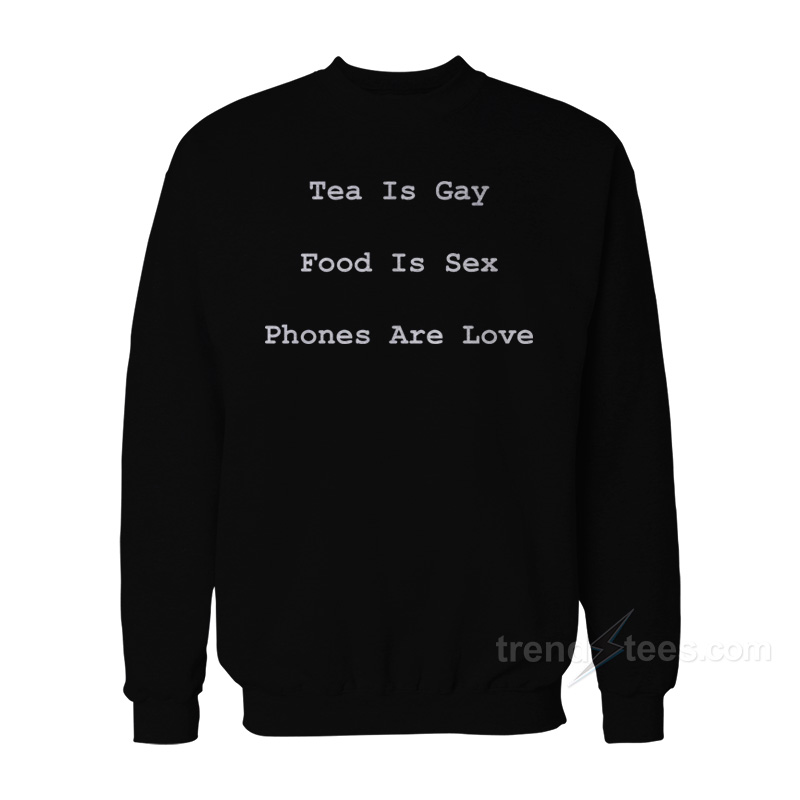 Tea Is Gay Food Is Sex Phones Are Love Sweatshirt