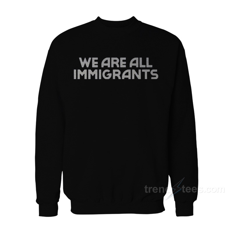We Are All Immigrants Sweatshirt