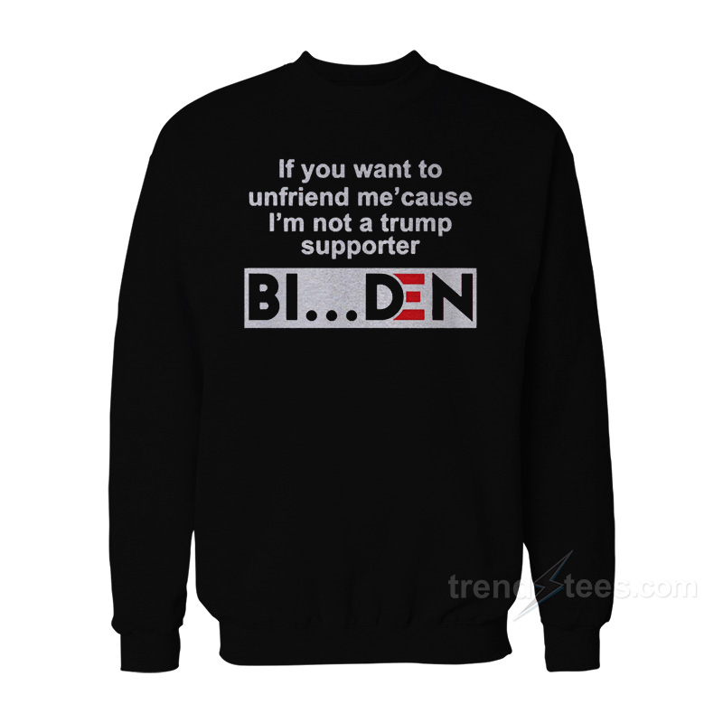If You Want To Unfriend Me Cause I’m Not A Trump Supporter Biden Sweatshirt