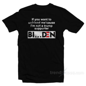 If You Want To Unfriend Me Cause I’m Not A Trump Supporter Biden T-Shirt