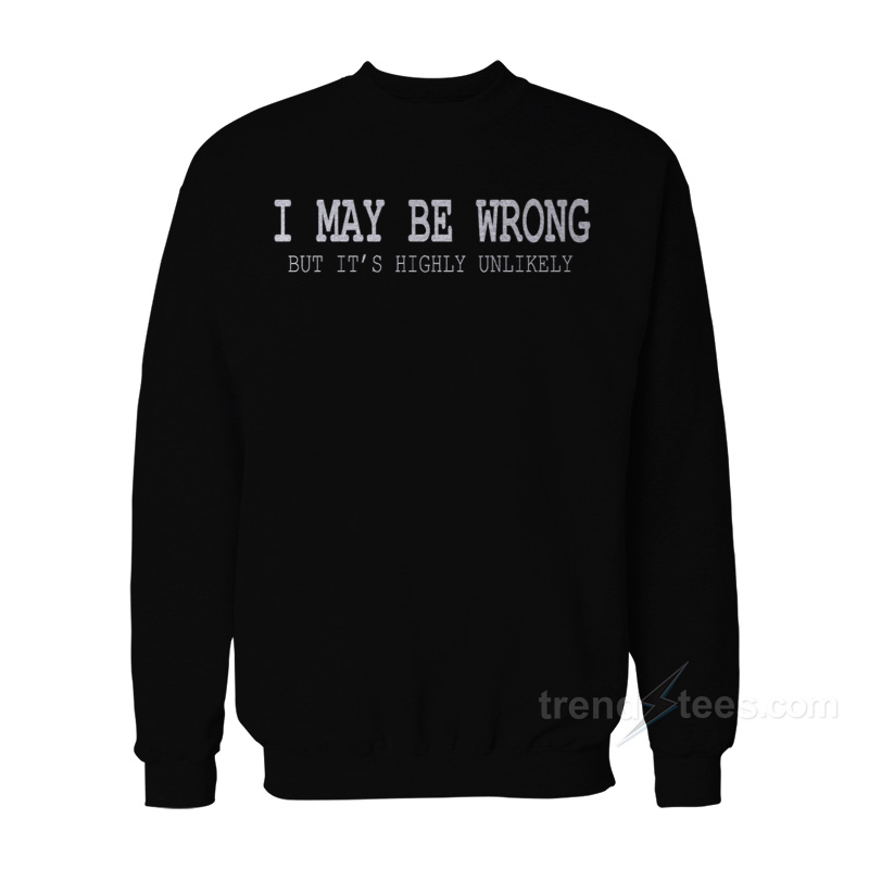 I May Be Wrong But It’s Highly Unlikely Sweatshirt