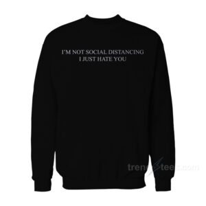 I’m Not Social Distancing I Just Hate You Sweatshirt