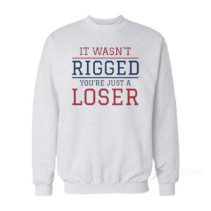 It Wasn't Rigged You're Just A Loser Sweatshirt