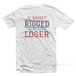 It Wasn't Rigged You're Just A Loser T-Shirt