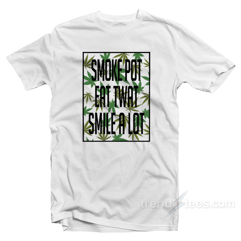 Smoke Pot Eat Twat Smile A Lot T-Shirt