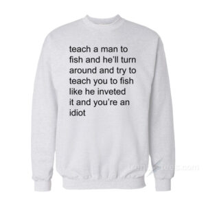 Teach Me A Man To Fish And He'll Turn Around And Try To Teach You To Fish Sweatshirt