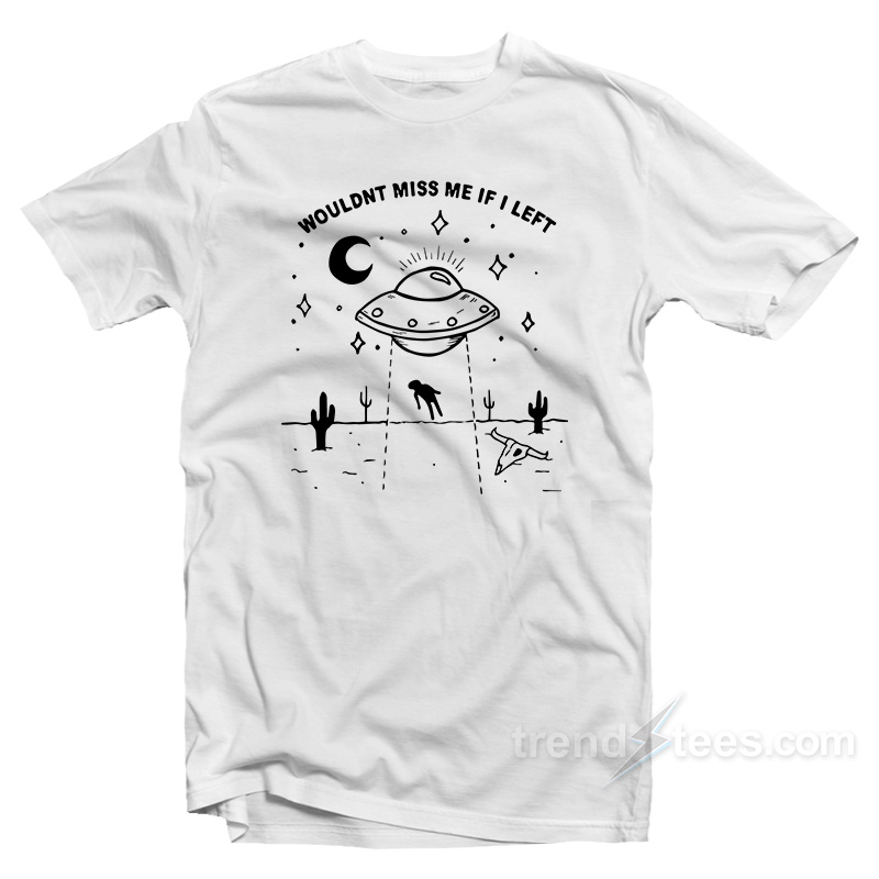 Wouldn't Miss Me If I Left UFO T-Shirt