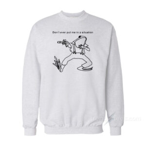 Don’t Ever Put Me In A Situation Sweatshirt