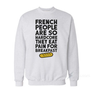 French People Are So Hardcore They Eat Pain For Breakfast Sweatshirt