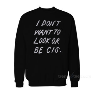I Don’t Want To Look Or Be Cis Sweatshirt