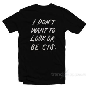 I Don't Want To Look Or Be Cis T-Shirt