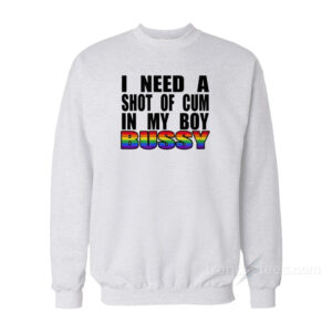 I Need A Shot Of Cum In My Boy Bussy Sweatshirt