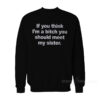 If You Think I'm A Bitch You Should Meet My Sister Sweatshirt
