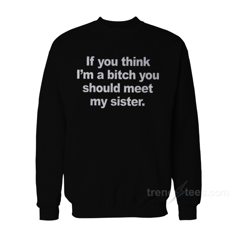 If You Think I'm A Bitch You Should Meet My Sister Sweatshirt