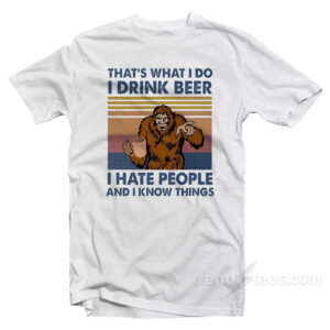 That’s What I Do I Drink Beer I Hate People And I Know Things T-Shirt