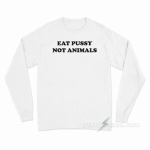 Eat Pussy Not Animals Long Sleeve Shirt