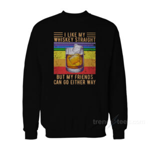I Like My Whiskey Straight But My Friends Can Go Either Way Sweatshirt