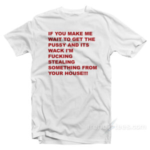 If You Make Me Wait To Get Pussy T-Shirt